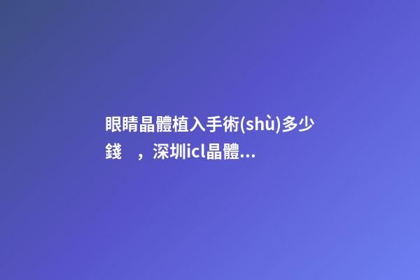 眼睛晶體植入手術(shù)多少錢，深圳icl晶體植入手術(shù)的利與弊